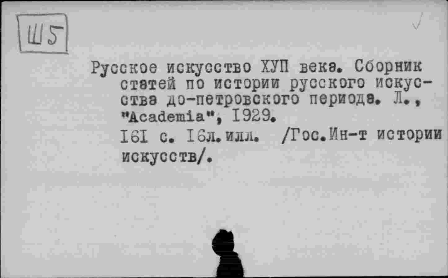 ﻿Русское искусство ХУП века. Сборник статей по истории русского искусства до-петровского периода. Л., ’’Academia”, 1929.
161 с. 16л. илл. /Гос.Ин-т истории искусств/.